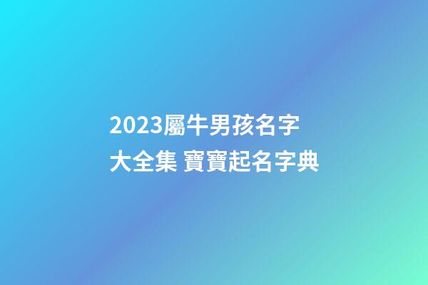 2023屬牛男孩名字大全集 寶寶起名字典
